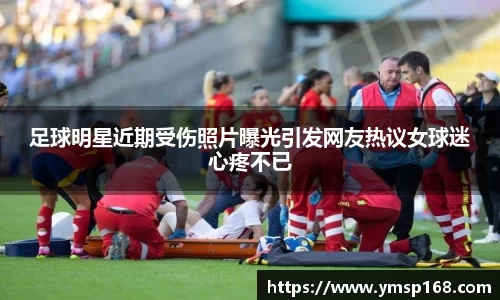 足球明星近期受伤照片曝光引发网友热议女球迷心疼不已