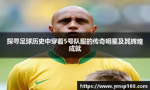 探寻足球历史中穿着5号队服的传奇明星及其辉煌成就