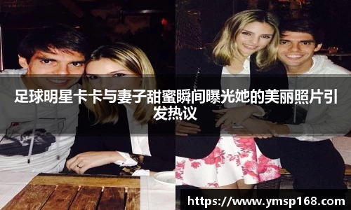 足球明星卡卡与妻子甜蜜瞬间曝光她的美丽照片引发热议