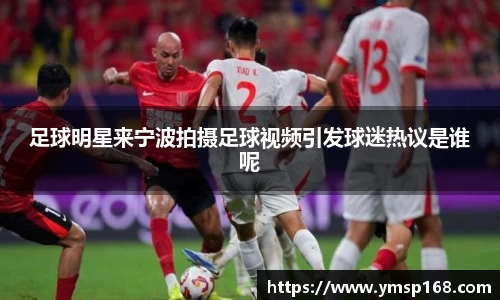 足球明星来宁波拍摄足球视频引发球迷热议是谁呢