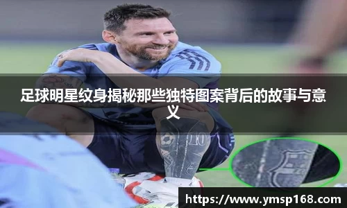 足球明星纹身揭秘那些独特图案背后的故事与意义