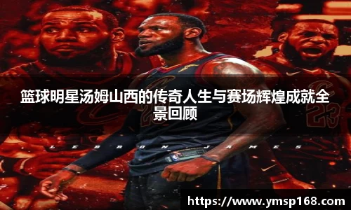 篮球明星汤姆山西的传奇人生与赛场辉煌成就全景回顾